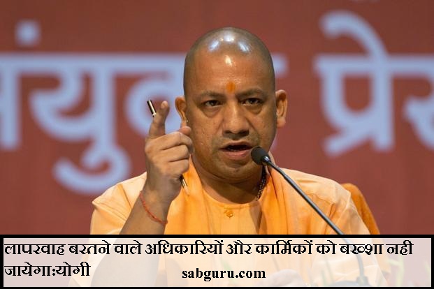 लापरवाह बरतने वाले अधिकारियों और कार्मिकों को बख्शा नही जायेगा:योगी