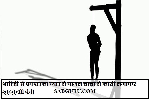 भतीजी से एकतरफा प्यार ने पागल चाचा ने फांसी लगाकर ख़ुदकुशी की।