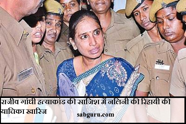 राजीव गांधी हत्याकांड की साजिश में नलिनी की रिहायी की याचिका खारिज