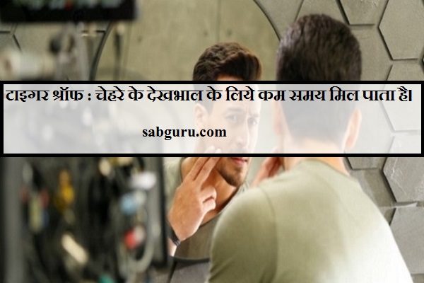 टाइगर श्रॉफ : चेहरे के देखभाल के लिये कम समय मिल पाता है।