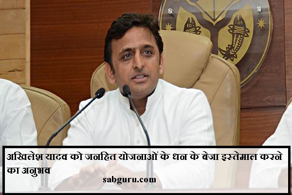 अखिलेश यादव को जनहित योजनाओं के धन के बेजा इस्तेमाल करने का अनुभव