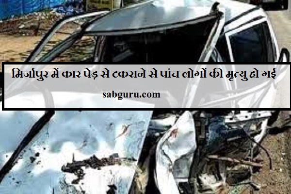 मिर्जापुर में कार पेड़ से टकराने से पांच लोगों की मृत्यु हो गई
