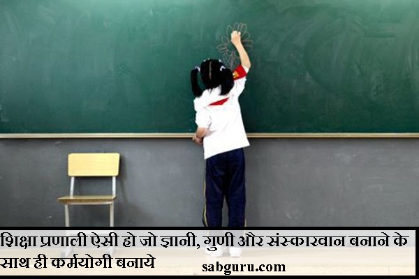 शिक्षा प्रणाली ऐसी हो जो ज्ञानी, गुणी और संस्कारवान बनाने के साथ ही कर्मयोगी बनाये