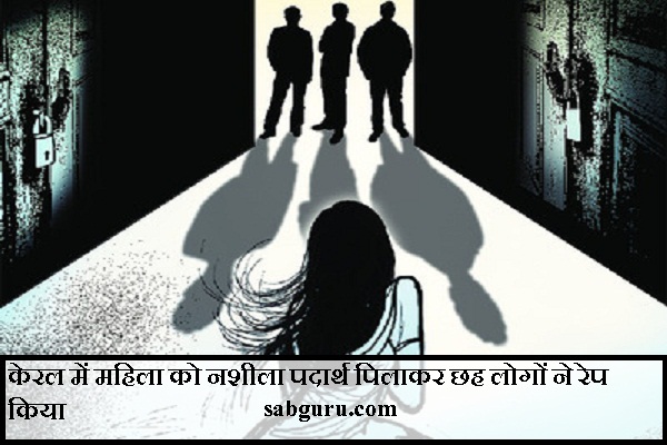 केरल में महिला को नशीला पदार्थ पिलाकर छह लोगों ने रेप किया