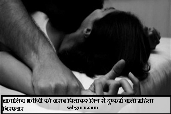 नाबालिग भतीजी को शराब पिलाकर मित्र से दुष्कर्म वाली महिला गिरफ्तार