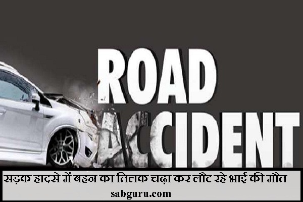 सड़क हादसे में बहन का तिलक चढ़ा कर लौट रहे भाई की मौत