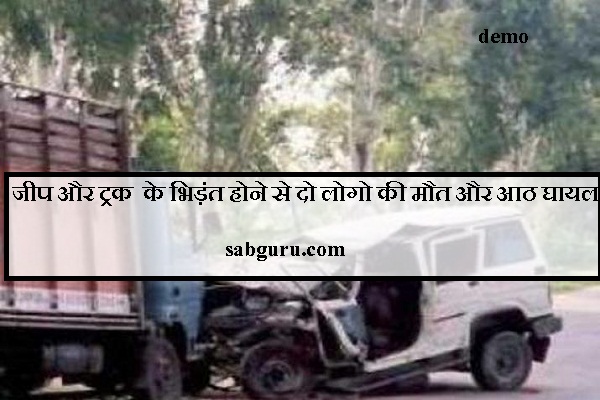 जीप और ट्रक के भिड़ंत होने से दो लोगो की मौत और आठ घायल