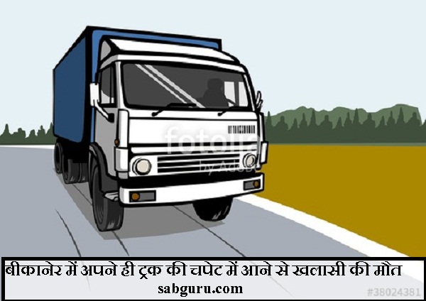 बीकानेर में अपने ही ट्रक की चपेट में आने से खलासी की मौत